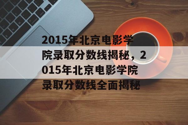 2015年北京电影学院录取分数线揭秘,2015年北京电影学院录取分数线全面揭秘 2015年北京电影学院录取分数线揭秘,2015年北京电影学院录取分数线全面揭秘