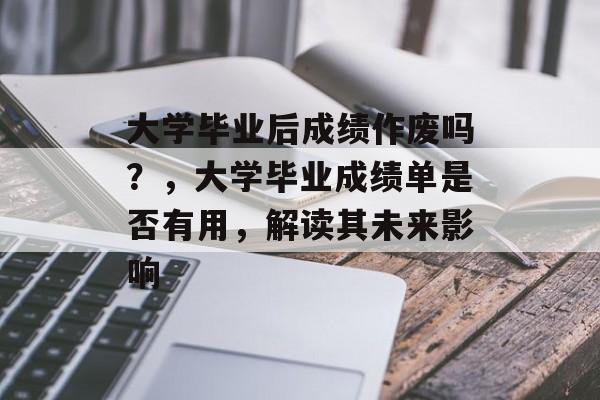 大学毕业后成绩作废吗?,大学毕业成绩单是否有用,解读其未来影响 大学毕业后成绩作废吗?,大学毕业成绩单是否有用,解读其未来影响