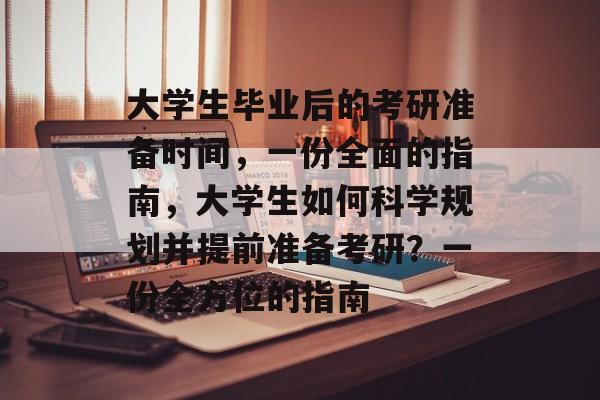 大学生毕业后的考研准备时间，一份全面的指南，大学生如何科学规划并提前准备考研？一份全方位的指南