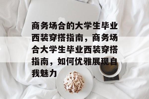 商务场合的大学生毕业西装穿搭指南,商务场合大学生毕业西装穿搭指南,如何优雅展现自我魅力 商务场合的大学生毕业西装穿搭指南,商务场合大学生毕业西装穿搭指南,如何优雅展现自我魅力
