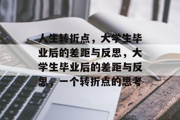 人生转折点,大学生毕业后的差距与反思,大学生毕业后的差距与反思,一个转折点的思考 人生转折点,大学生毕业后的差距与反思,大学生毕业后的差距与反思,一个转折点的思考