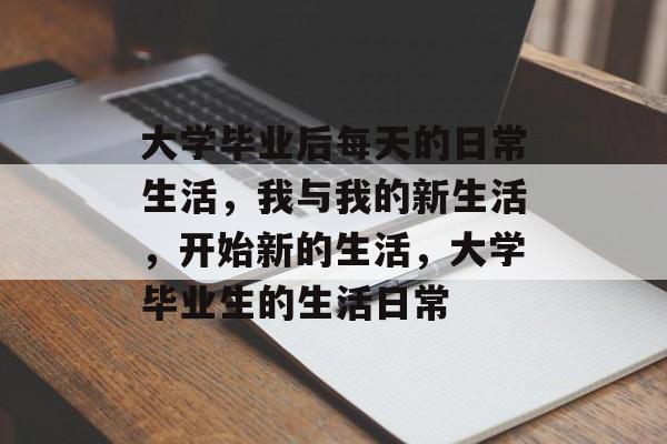 大学毕业后每天的日常生活，我与我的新生活，开始新的生活，大学毕业生的生活日常