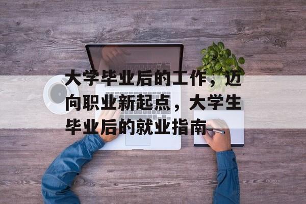 大学毕业后的工作,迈向职业新起点,大学生毕业后的就业指南 大学毕业后的工作,迈向职业新起点,大学生毕业后的就业指南