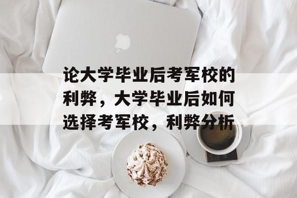 论大学毕业后考军校的利弊,大学毕业后如何选择考军校,利弊分析 论大学毕业后考军校的利弊,大学毕业后如何选择考军校,利弊分析