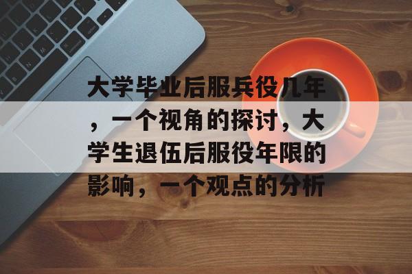 大学毕业后服兵役几年，一个视角的探讨，大学生退伍后服役年限的影响，一个观点的分析