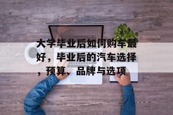 大学毕业后如何购车最好，毕业后的汽车选择，预算、品牌与选项