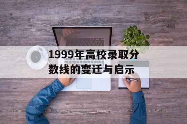 1999年高校录取分数线的变迁与启示 1999年高校录取分数线的变迁与启示