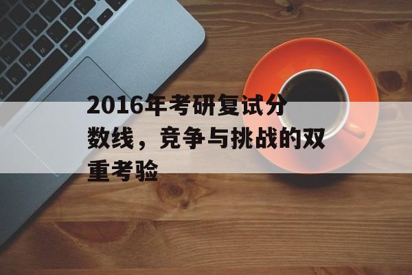 2016年考研复试分数线,竞争与挑战的双重考验 2016年考研复试分数线,竞争与挑战的双重考验