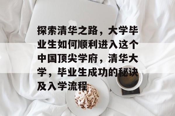 探索清华之路，大学毕业生如何顺利进入这个中国顶尖学府，清华大学，毕业生成功的秘诀及入学流程