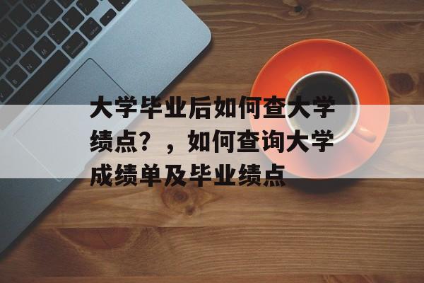 大学毕业后如何查大学绩点?,如何查询大学成绩单及毕业绩点 大学毕业后如何查大学绩点?,如何查询大学成绩单及毕业绩点