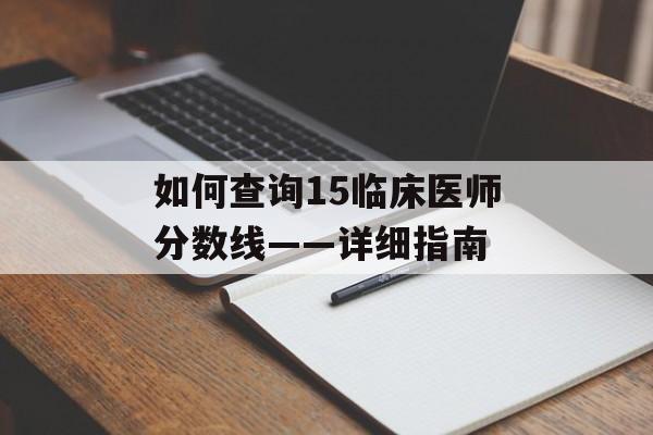 如何查询15临床医师分数线——详细指南 如何查询15临床医师分数线——详细指南