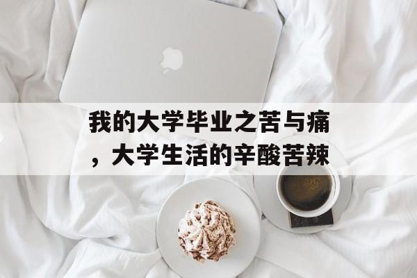 我的大学毕业之苦与痛,大学生活的辛酸苦辣 我的大学毕业之苦与痛,大学生活的辛酸苦辣