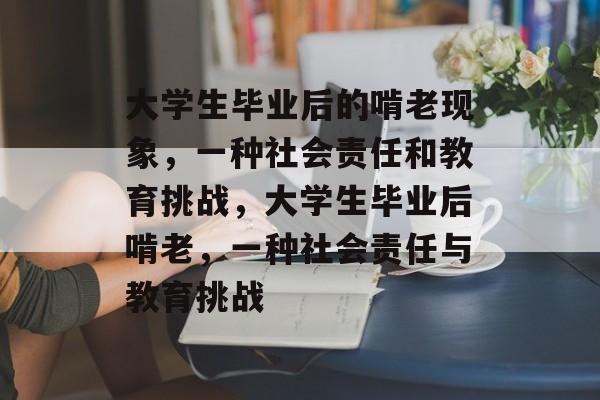大学生毕业后的啃老现象,一种社会责任和教育挑战,大学生毕业后啃老,一种社会责任与教育挑战 大学生毕业后的啃老现象,一种社会责任和教育挑战,大学生毕业后啃老,一种社会责任与教育挑战