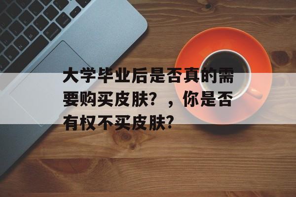 大学毕业后是否真的需要购买皮肤？，你是否有权不买皮肤?
