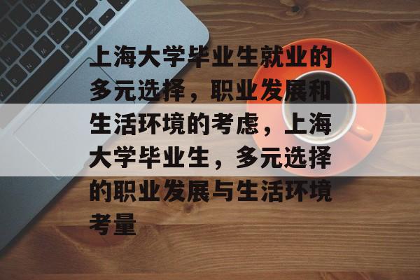 上海大学毕业生就业的多元选择,职业发展和生活环境的考虑,上海大学毕业生,多元选择的职业发展与生活环境考量 上海大学毕业生就业的多元选择,职业发展和生活环境的考虑,上海大学毕业生,多元选择的职业发展与生活环境考量