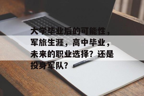 大学毕业后的可能性,军旅生涯,高中毕业,未来的职业选择?还是投身军队? 大学毕业后的可能性,军旅生涯,高中毕业,未来的职业选择?还是投身军队?
