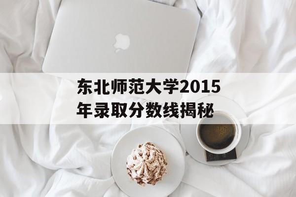 东北师范大学2015年录取分数线揭秘 东北师范大学2015年录取分数线揭秘