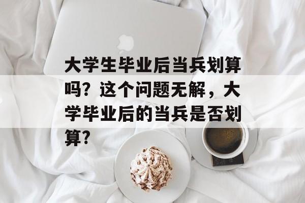 大学生毕业后当兵划算吗？这个问题无解，大学毕业后的当兵是否划算?