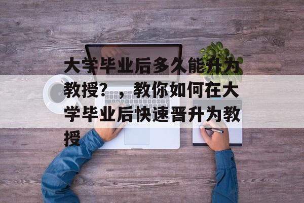 大学毕业后多久能升为教授?,教你如何在大学毕业后快速晋升为教授 大学毕业后多久能升为教授?,教你如何在大学毕业后快速晋升为教授