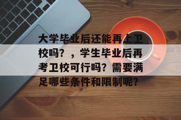 大学毕业后还能再上卫校吗？，学生毕业后再考卫校可行吗？需要满足哪些条件和限制呢？