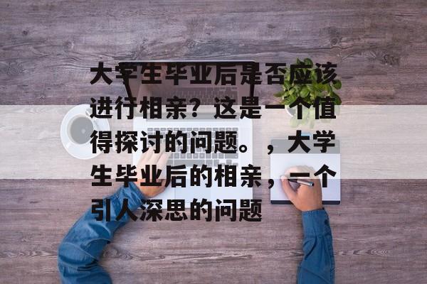 大学生毕业后是否应该进行相亲？这是一个值得探讨的问题。，大学生毕业后的相亲，一个引人深思的问题