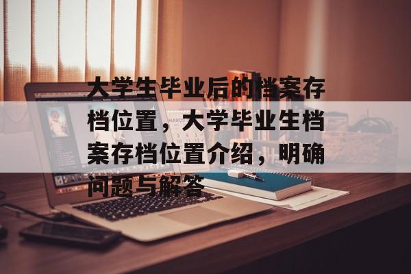 大学生毕业后的档案存档位置,大学毕业生档案存档位置介绍,明确问题与解答 大学生毕业后的档案存档位置,大学毕业生档案存档位置介绍,明确问题与解答