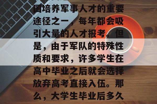 大学毕业后多久可以考军校？这是一个备受关注的问题。军校作为我国培养军事人才的重要途径之一，每年都会吸引大量的人才报考。但是，由于军队的特殊性质和要求，许多学生在高中毕业之后就会选择放弃高考直接入伍。那么，大学生毕业后多久可以考军校呢？，大学生应不应该先就业再考军校？