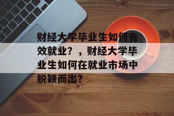 财经大学毕业生如何有效就业?,财经大学毕业生如何在就业市场中脱颖而出? 财经大学毕业生如何有效就业?,财经大学毕业生如何在就业市场中脱颖而出?