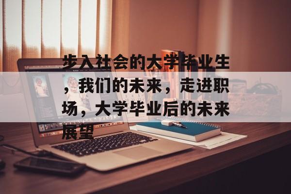 步入社会的大学毕业生，我们的未来，走进职场，大学毕业后的未来展望