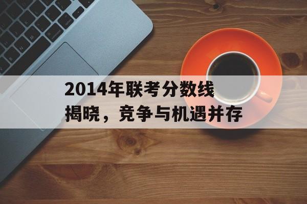 2014年联考分数线揭晓,竞争与机遇并存 2014年联考分数线揭晓,竞争与机遇并存
