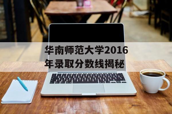 华南师范大学2016年录取分数线揭秘 华南师范大学2016年录取分数线揭秘