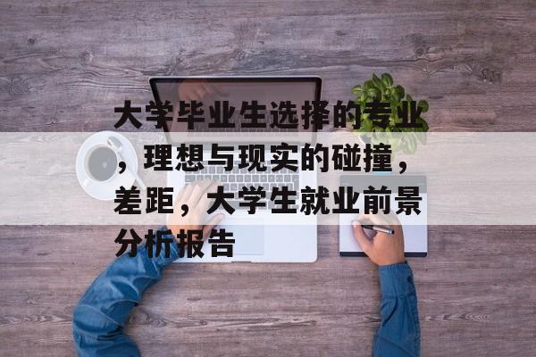 大学毕业生选择的专业，理想与现实的碰撞，差距，大学生就业前景分析报告