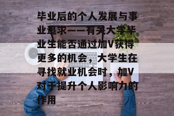 毕业后的个人发展与事业追求——有关大学毕业生能否通过加V获得更多的机会，大学生在寻找就业机会时，加V对于提升个人影响力的作用