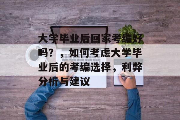 大学毕业后回家考编好吗?,如何考虑大学毕业后的考编选择,利弊分析与建议 大学毕业后回家考编好吗?,如何考虑大学毕业后的考编选择,利弊分析与建议