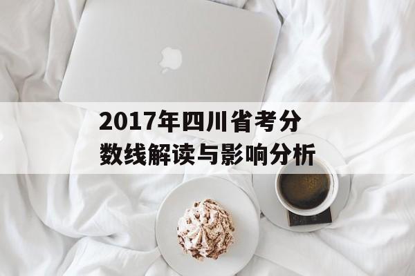 2017年四川省考分数线解读与影响分析