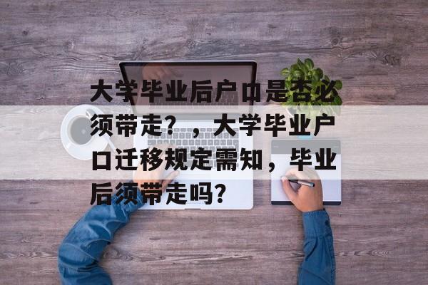 大学毕业后户口是否必须带走?,大学毕业户口迁移规定需知,毕业后须带走吗? 大学毕业后户口是否必须带走?,大学毕业户口迁移规定需知,毕业后须带走吗?