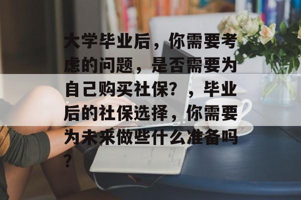 大学毕业后，你需要考虑的问题，是否需要为自己购买社保？，毕业后的社保选择，你需要为未来做些什么准备吗？