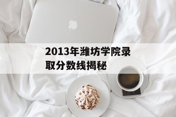 2013年潍坊学院录取分数线揭秘