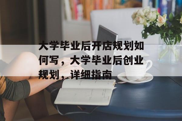 大学毕业后开店规划如何写，大学毕业后创业规划，详细指南