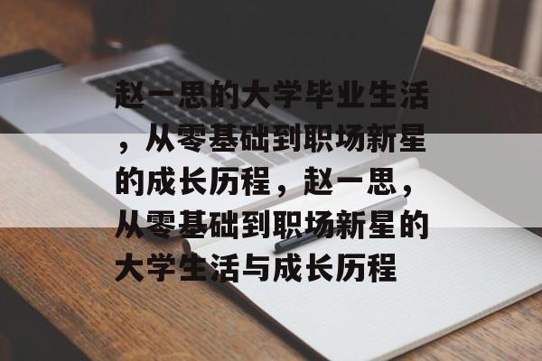 赵一思的大学毕业生活，从零基础到职场新星的成长历程，赵一思，从零基础到职场新星的大学生活与成长历程