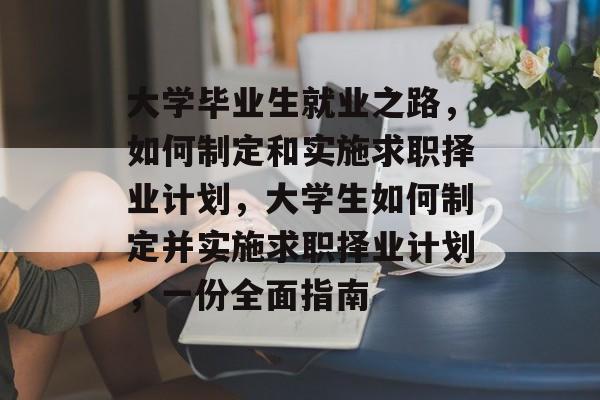 大学毕业生就业之路,如何制定和实施求职择业计划,大学生如何制定并实施求职择业计划,一份全面指南 大学毕业生就业之路,如何制定和实施求职择业计划,大学生如何制定并实施求职择业计划,一份全面指南