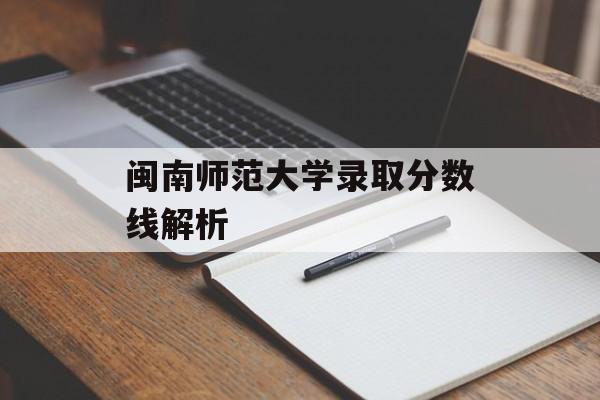 闽南师范大学录取分数线解析