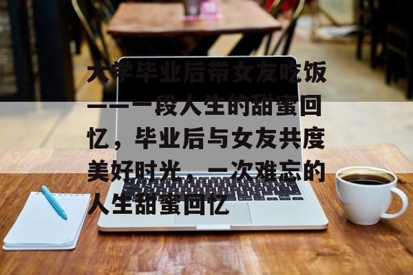 大学毕业后带女友吃饭——一段人生的甜蜜回忆,毕业后与女友共度美好时光,一次难忘的人生甜蜜回忆 大学毕业后带女友吃饭——一段人生的甜蜜回忆,毕业后与女友共度美好时光,一次难忘的人生甜蜜回忆