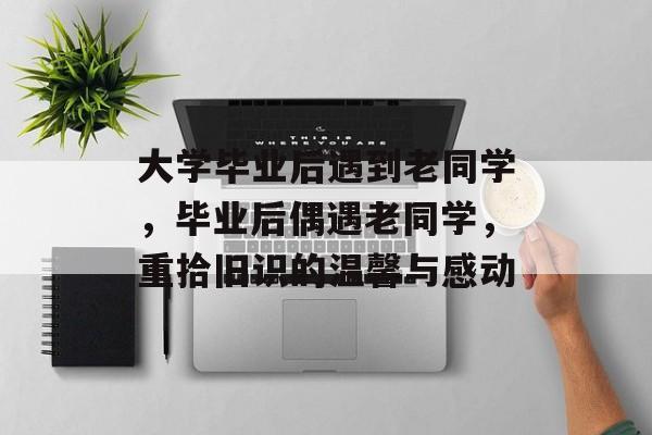 大学毕业后遇到老同学，毕业后偶遇老同学，重拾旧识的温馨与感动