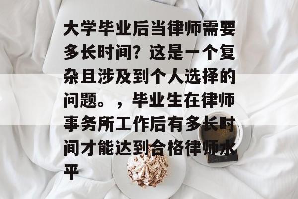 大学毕业后当律师需要多长时间？这是一个复杂且涉及到个人选择的问题。，毕业生在律师事务所工作后有多长时间才能达到合格律师水平