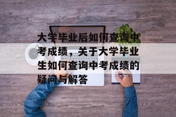大学毕业后如何查询中考成绩，关于大学毕业生如何查询中考成绩的疑问与解答