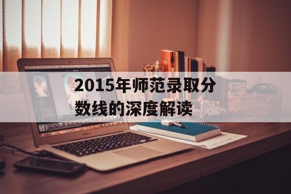 2015年师范录取分数线的深度解读
