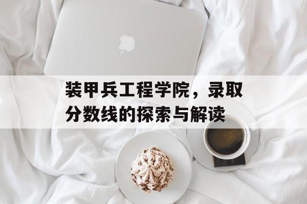 装甲兵工程学院，录取分数线的探索与解读