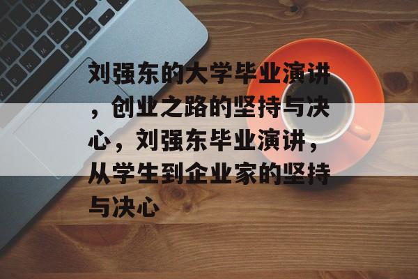 刘强东的大学毕业演讲，创业之路的坚持与决心，刘强东毕业演讲，从学生到企业家的坚持与决心