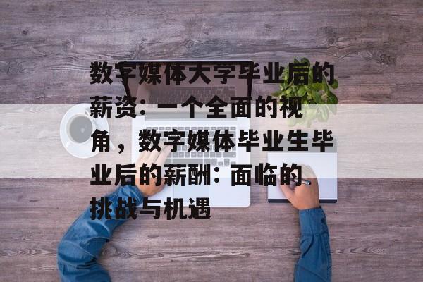 数字媒体大学毕业后的薪资: 一个全面的视角，数字媒体毕业生毕业后的薪酬: 面临的挑战与机遇